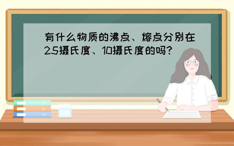 有什么物质的沸点、熔点分别在25摄氏度、10摄氏度的吗?