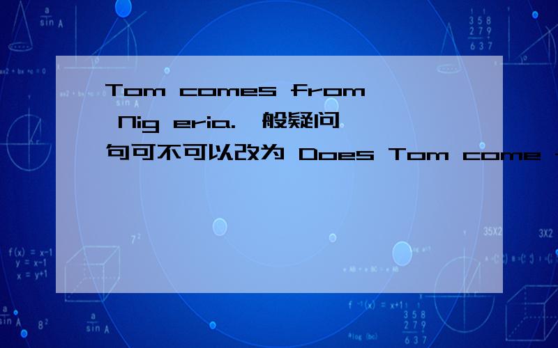 Tom comes from Nig eria.一般疑问句可不可以改为 Does Tom come from?