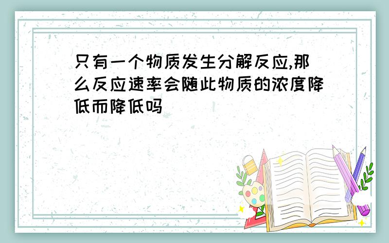 只有一个物质发生分解反应,那么反应速率会随此物质的浓度降低而降低吗