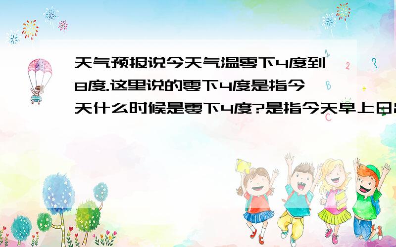 天气预报说今天气温零下4度到8度.这里说的零下4度是指今天什么时候是零下4度?是指今天早上日出前后的温度还是明天早上日出前后的温度？