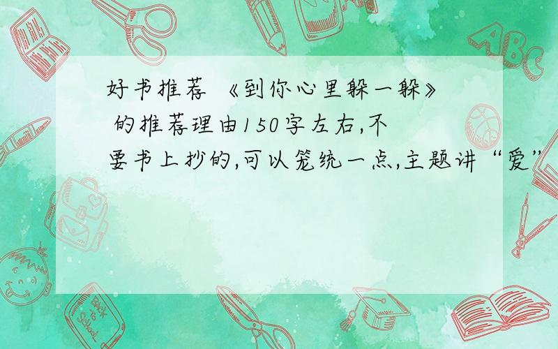 好书推荐 《到你心里躲一躲》 的推荐理由150字左右,不要书上抄的,可以笼统一点,主题讲“爱”“童真”这些的注意指定书 《到你心里躲一躲》