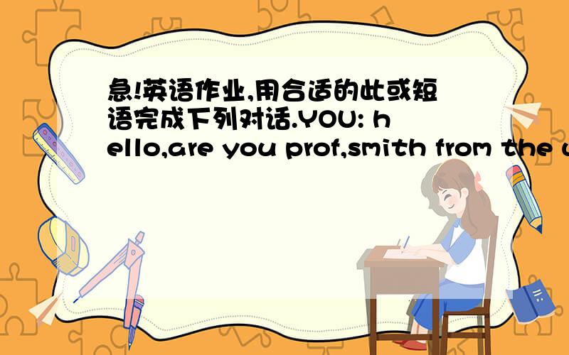 急!英语作业,用合适的此或短语完成下列对话.YOU: hello,are you prof,smith from the united states?Mr,smith: yes,robert smith,please call me__________for meeting me at the airport.YOU:  my____,welcome to china ,my name is Zhang lin.____