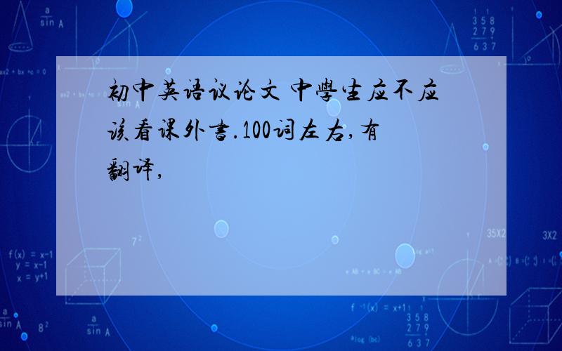 初中英语议论文 中学生应不应该看课外书.100词左右,有翻译,