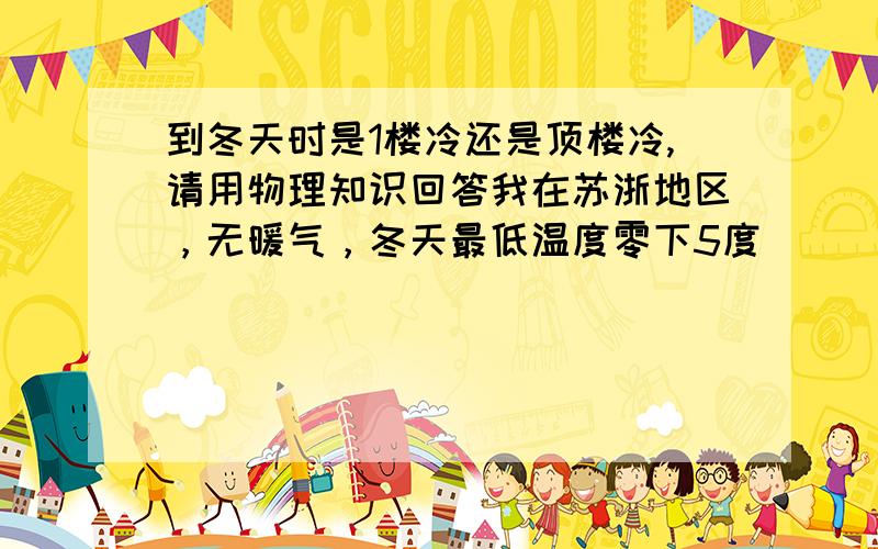 到冬天时是1楼冷还是顶楼冷,请用物理知识回答我在苏浙地区，无暖气，冬天最低温度零下5度