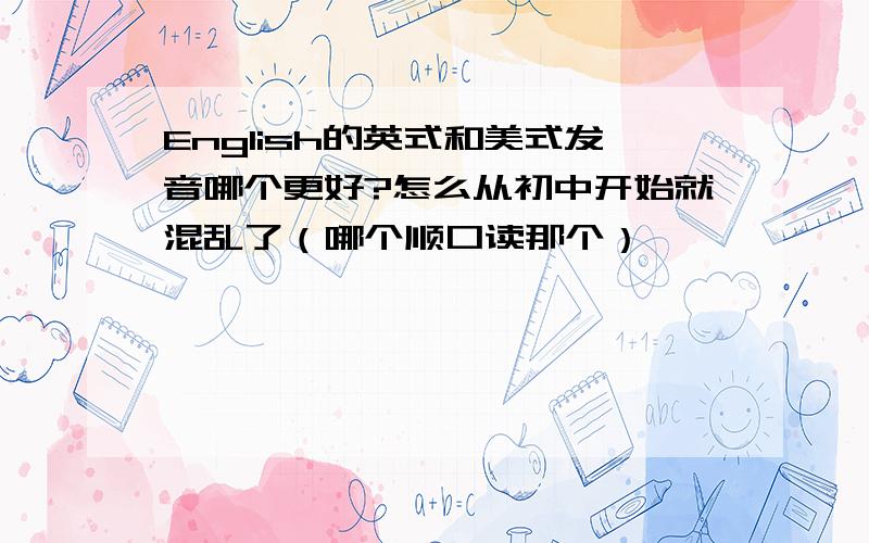 English的英式和美式发音哪个更好?怎么从初中开始就混乱了（哪个顺口读那个）