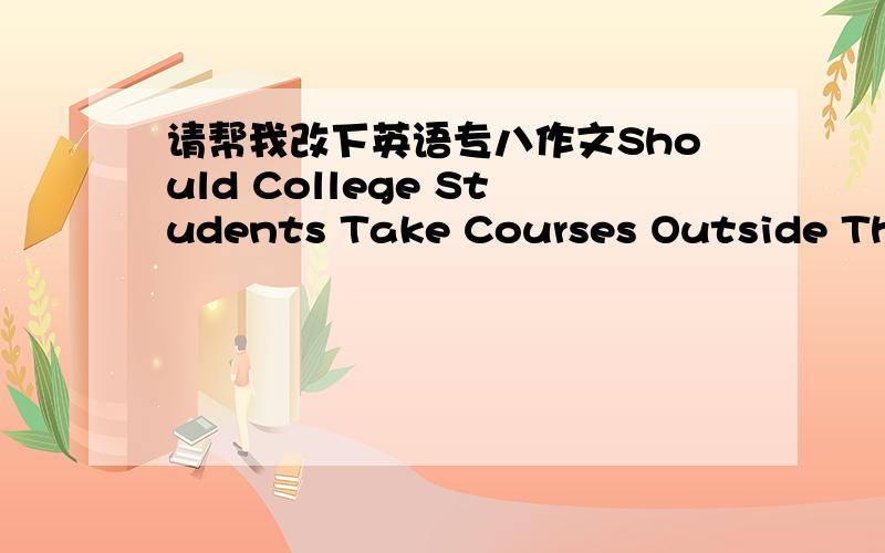 请帮我改下英语专八作文Should College Students Take Courses Outside Their Major Fieldsof Study?With the rapiddevelopment of society and economy, we are living in a globalization age. Thewide spread information leads to a competitive world.