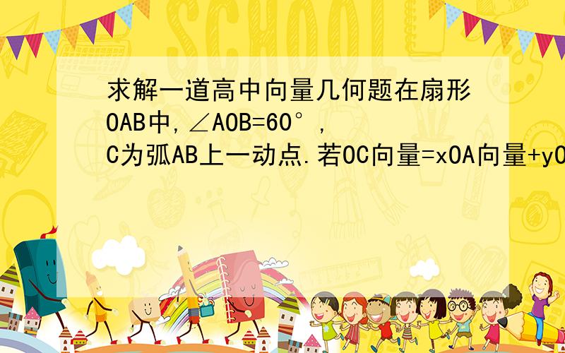 求解一道高中向量几何题在扇形OAB中,∠AOB=60°,C为弧AB上一动点.若OC向量=xOA向量+yOB向量,则x+3y的取值范围————