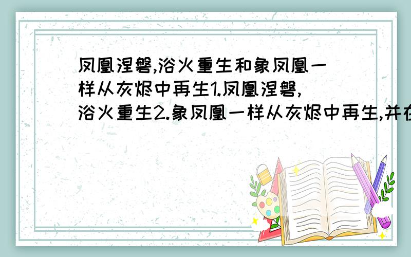 凤凰涅磐,浴火重生和象凤凰一样从灰烬中再生1.凤凰涅磐,浴火重生2.象凤凰一样从灰烬中再生,并在重生中达到升华这两句怎么翻译,因为是想纹在身上,准确一些~一辈子的事啊我要的是怎么翻