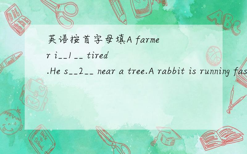 英语按首字母填A farmer i__1__ tired.He s__2__ near a tree.A rabbit is running fast.It can't s__3__ the tree and hits the tree.The farmer h__4__ the rabbit.He doesn't l__5__ w__6__ on the farm again.