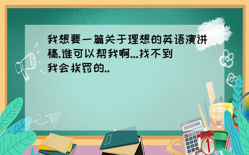 我想要一篇关于理想的英语演讲稿.谁可以帮我啊...找不到我会挨罚的..