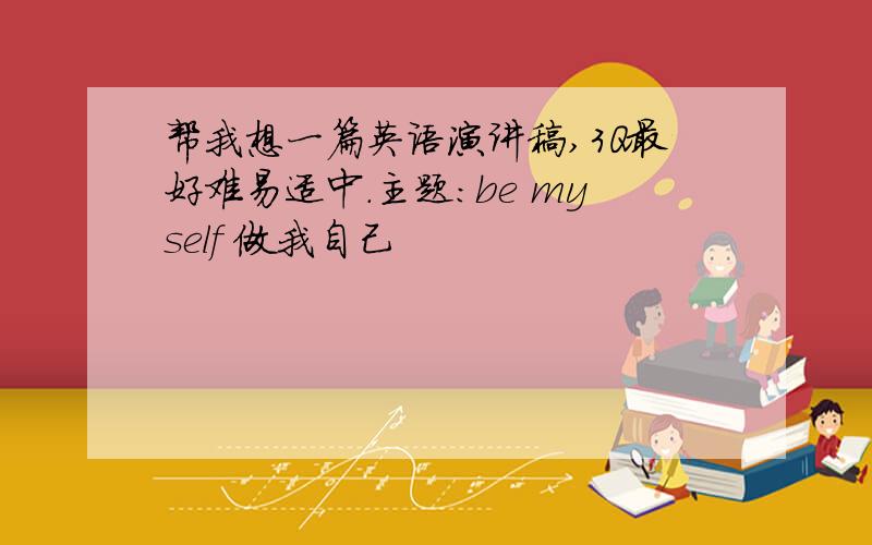 帮我想一篇英语演讲稿,3Q最好难易适中.主题：be myself 做我自己