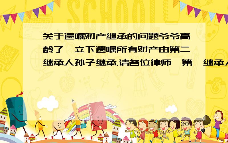 关于遗嘱财产继承的问题爷爷高龄了,立下遗嘱所有财产由第二继承人孙子继承.请各位律师,第一继承人有权向法院提出诉讼吗?