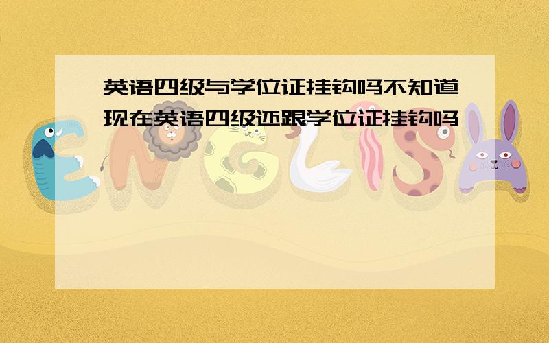 英语四级与学位证挂钩吗不知道现在英语四级还跟学位证挂钩吗