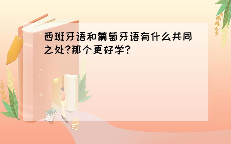 西班牙语和葡萄牙语有什么共同之处?那个更好学?