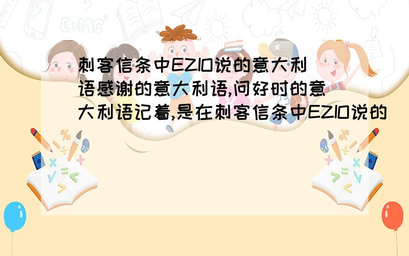 刺客信条中EZIO说的意大利语感谢的意大利语,问好时的意大利语记着,是在刺客信条中EZIO说的