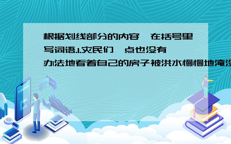 根据划线部分的内容,在括号里写词语.1.灾民们一点也没有办法地看着自己的房子被洪水慢慢地淹没.（ ）－－－－－－－－ 2.故宫博物院收藏了历代遗留下来的非常有价值的东西.（ ）－－