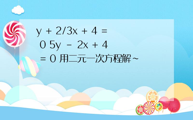 y + 2/3x + 4 = 0 5y - 2x + 4 = 0 用二元一次方程解~