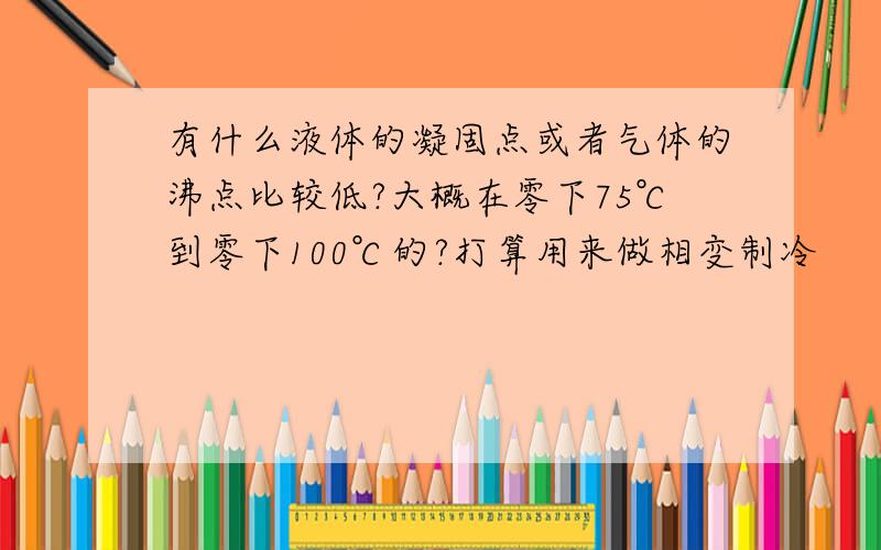 有什么液体的凝固点或者气体的沸点比较低?大概在零下75℃到零下100℃的?打算用来做相变制冷