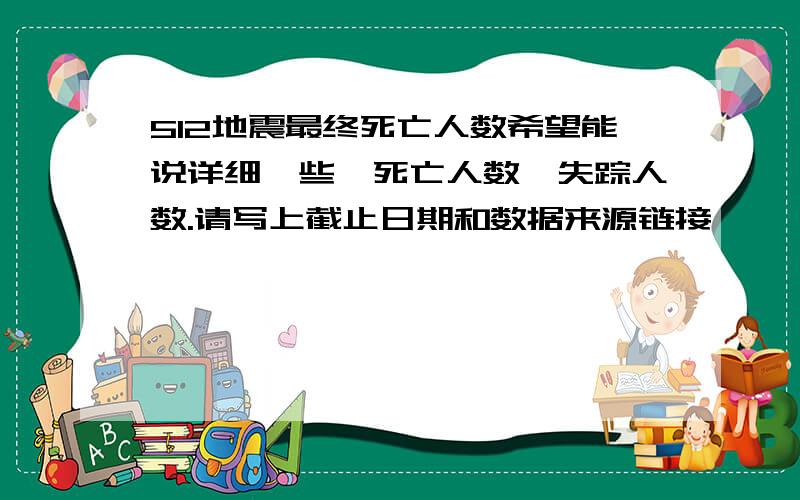 512地震最终死亡人数希望能说详细一些,死亡人数,失踪人数.请写上截止日期和数据来源链接