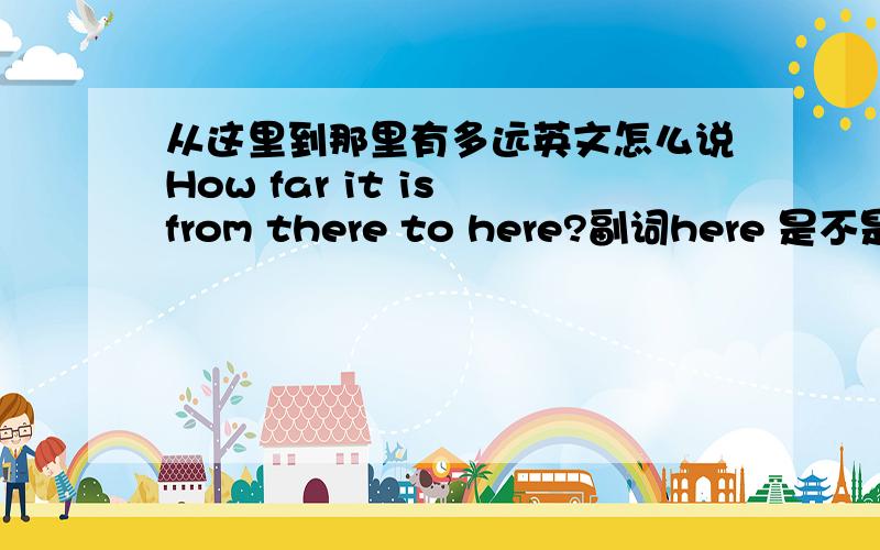 从这里到那里有多远英文怎么说How far it is from there to here?副词here 是不是这里的to 不能用?