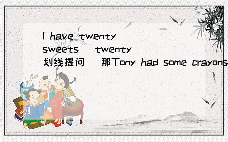 I have twenty sweets (twenty划线提问) 那Tony had some crayons two weeks ago(some划线提问）