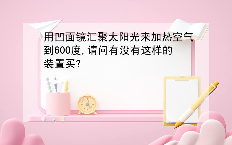 用凹面镜汇聚太阳光来加热空气到600度,请问有没有这样的装置买?