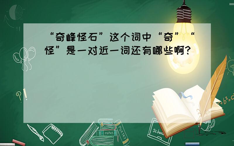 “奇峰怪石”这个词中“奇”“怪”是一对近一词还有哪些啊?