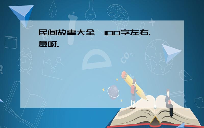 民间故事大全,100字左右.急呀.