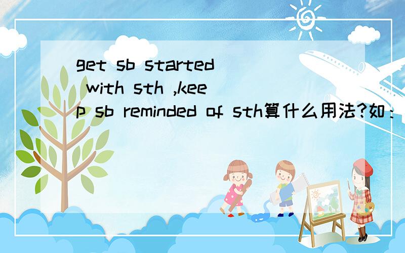 get sb started with sth ,keep sb reminded of sth算什么用法?如：Here are a few suggestions on how to reduce it.They should get you started with your project.The old picture will keep me reminded of the old days that I spent with her.The snow ha