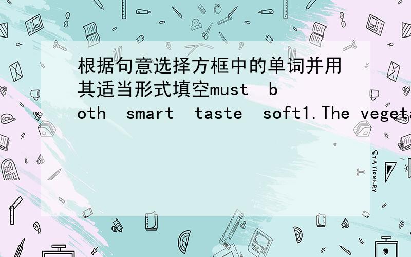 根据句意选择方框中的单词并用其适当形式填空must  both  smart  taste  soft1.The vegetable ____ a little sour and Jim didn't like it.2.Mr and Mrs Brown ____ like watching World Cup.3.The black coat feels much ____ than that one.4.Yo