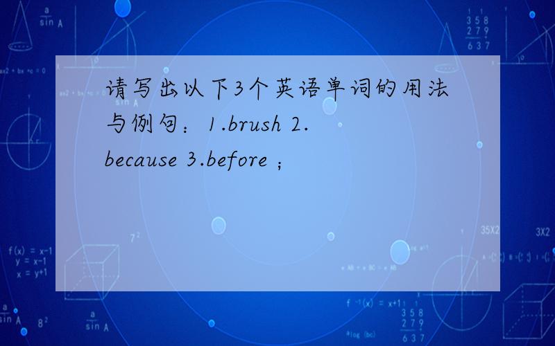 请写出以下3个英语单词的用法与例句：1.brush 2.because 3.before ；