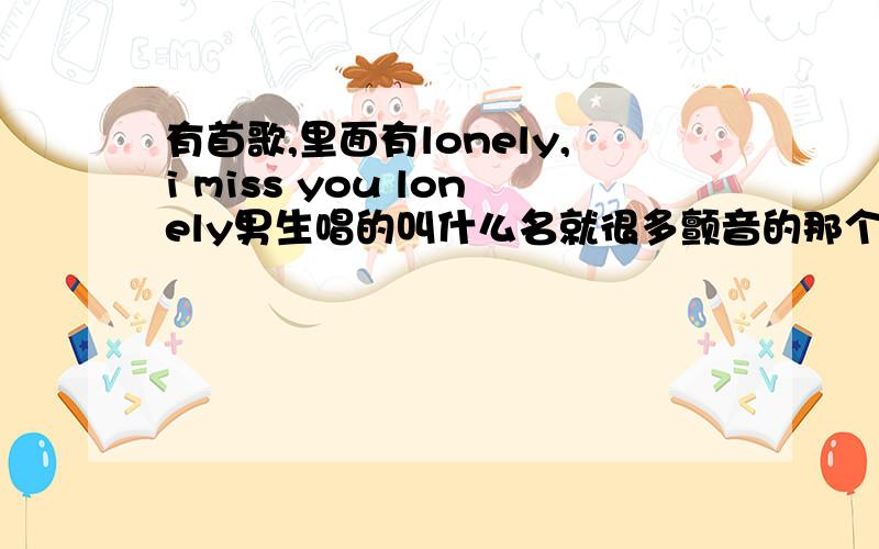 有首歌,里面有lonely,i miss you lonely男生唱的叫什么名就很多颤音的那个