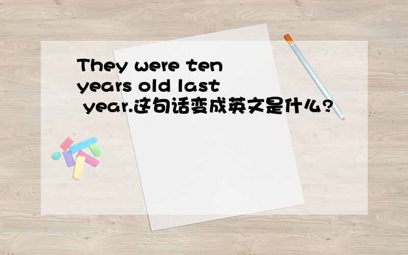 They were ten years old last year.这句话变成英文是什么?