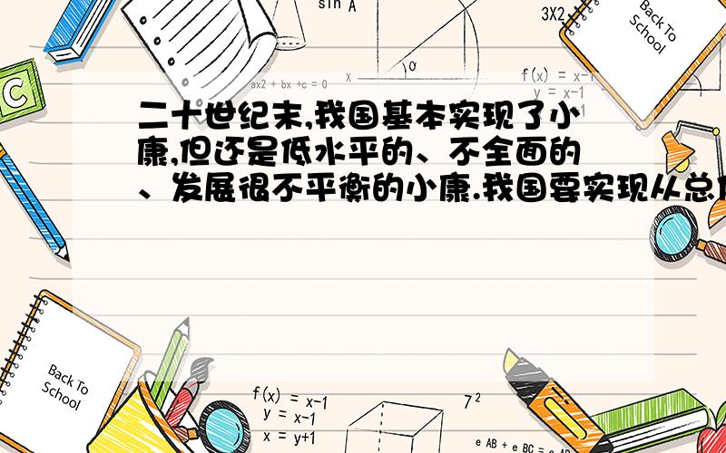 二十世纪末,我国基本实现了小康,但还是低水平的、不全面的、发展很不平衡的小康.我国要实现从总体小康到全面小康是 [ ]①经济体制改革不断深化的必然结果②本世纪头二十年要实现的奋