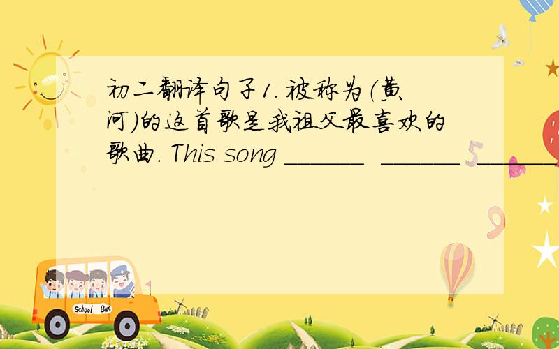 初二翻译句子1. 被称为（黄河）的这首歌是我祖父最喜欢的歌曲. This song ______  ______  ______  _____ is my grandfather's favourite song.2. 这位弟弟甚至比他的哥哥还受欢迎. The younger brother is ______  _______