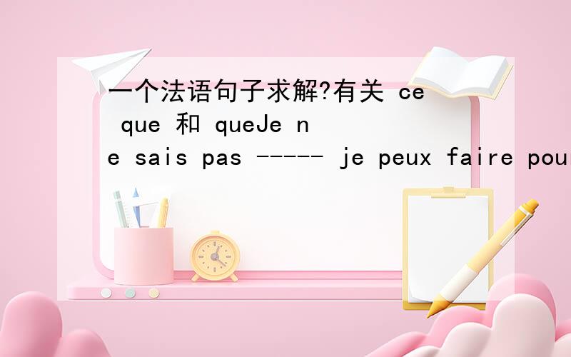 一个法语句子求解?有关 ce que 和 queJe ne sais pas ----- je peux faire pour vous.这个句子书上给出答案是 ce que ,我想只填que 可不可以呢?就是整个句子直接做savoir 的宾语了,不用引导词 ce了.英语里不就