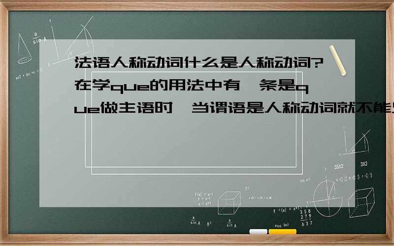 法语人称动词什么是人称动词?在学que的用法中有一条是que做主语时,当谓语是人称动词就不能只用que而是要用qu'est-ce qui.求解释人称动词是什么?