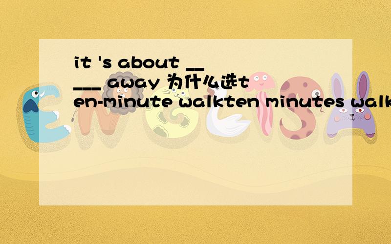 it 's about _____ away 为什么选ten-minute walkten minutes walk ten-minutes walk 哪里错了?