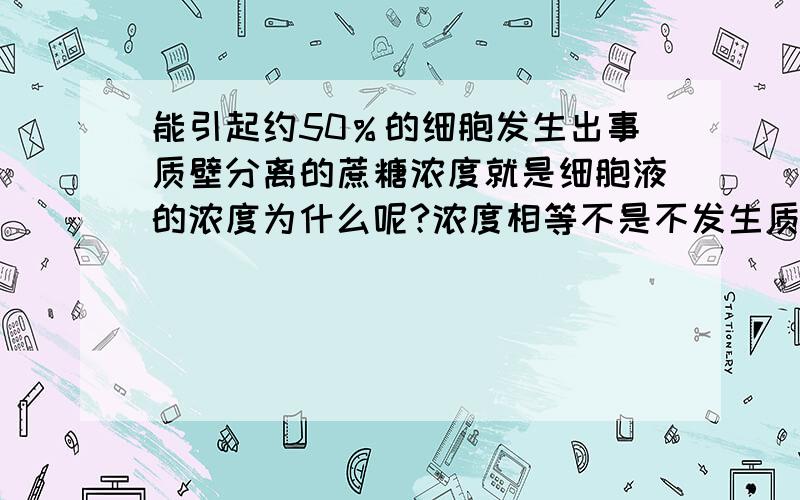 能引起约50％的细胞发生出事质壁分离的蔗糖浓度就是细胞液的浓度为什么呢?浓度相等不是不发生质壁分离吗?