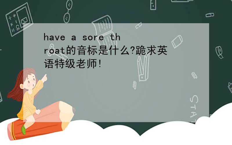 have a sore throat的音标是什么?跪求英语特级老师!