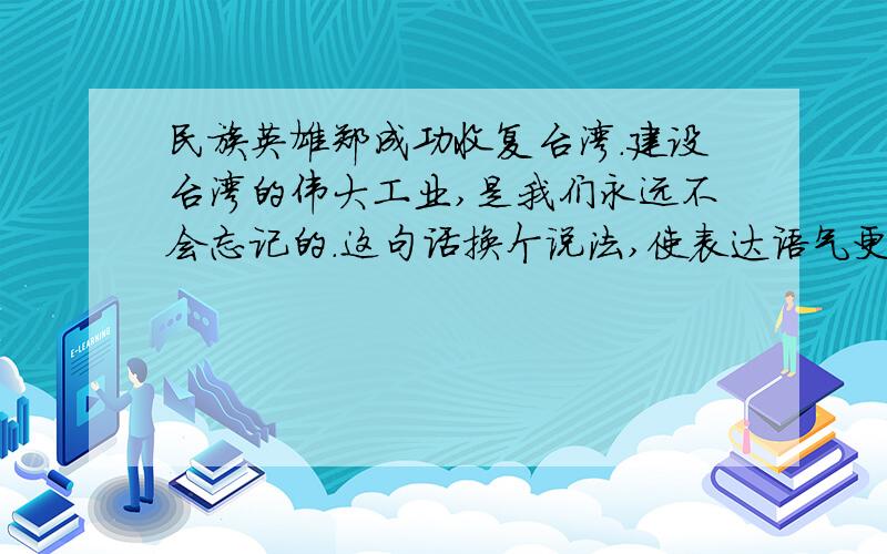 民族英雄郑成功收复台湾.建设台湾的伟大工业,是我们永远不会忘记的.这句话换个说法,使表达语气更强烈急功业i