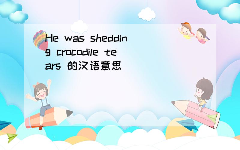 He was shedding crocodile tears 的汉语意思