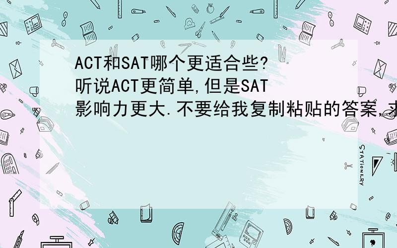 ACT和SAT哪个更适合些?听说ACT更简单,但是SAT影响力更大.不要给我复制粘贴的答案,求真实感受