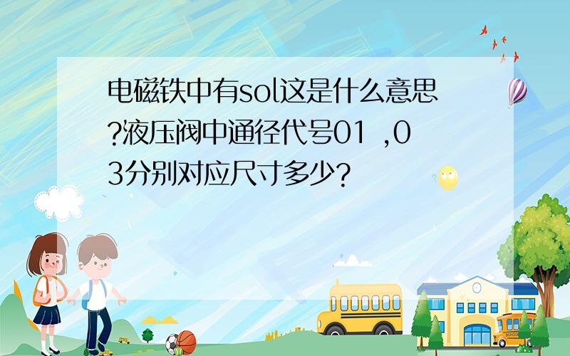 电磁铁中有sol这是什么意思?液压阀中通径代号01 ,03分别对应尺寸多少?