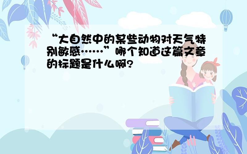 “大自然中的某些动物对天气特别敏感……”哪个知道这篇文章的标题是什么啊?