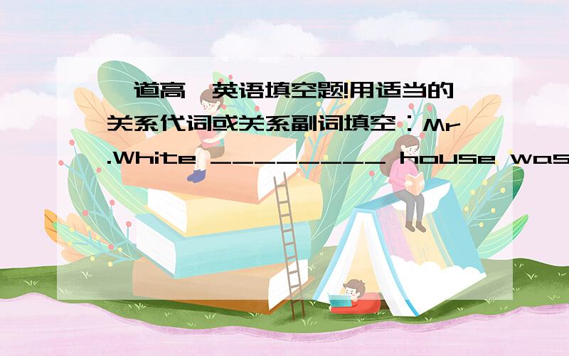 一道高一英语填空题!用适当的关系代词或关系副词填空：Mr.White ________ house was broken into the day felt annoyed these days.