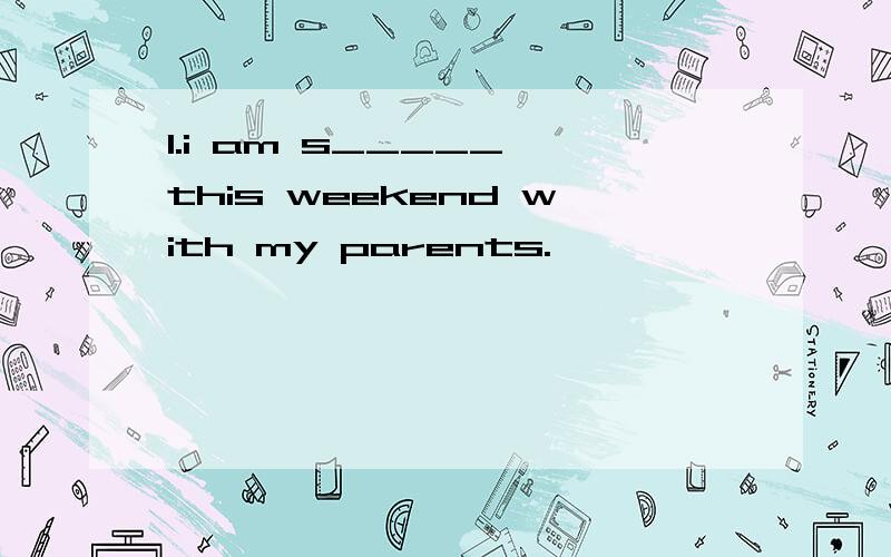 1.i am s_____ this weekend with my parents.