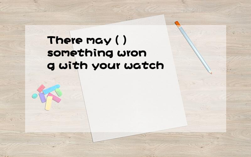 There may ( ) something wrong with your watch