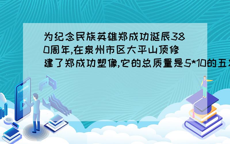 为纪念民族英雄郑成功诞辰380周年,在泉州市区大平山顶修建了郑成功塑像,它的总质量是5*10的五次方kg,底座由长、宽5cm的花岗岩制成.请问（1）塑像所受的总重力是多少?（2）塑像对水平地面