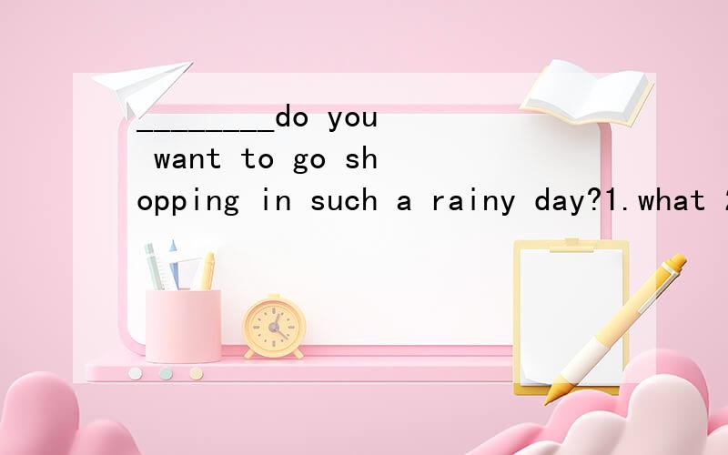 ________do you want to go shopping in such a rainy day?1.what 2.what for 3.when 4.why